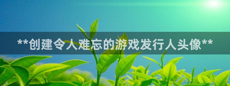 新城平台注册网址是多少：**创建令人难忘的游戏发行人头像**
