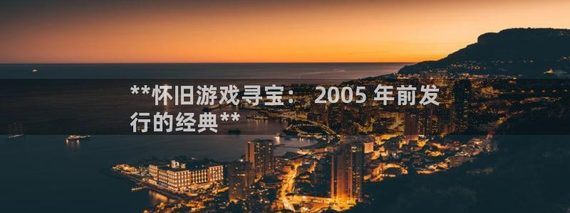 新城平台线路登录不上去了怎么办：**怀旧游戏寻宝： 2005 年前发
行的经典**