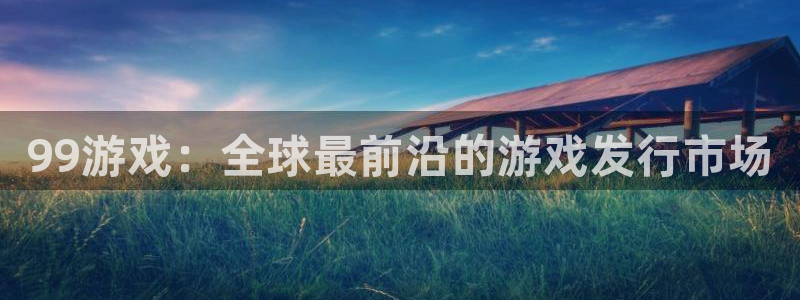 新城平台线路登录：99游戏：全球最前沿的游戏发行市场